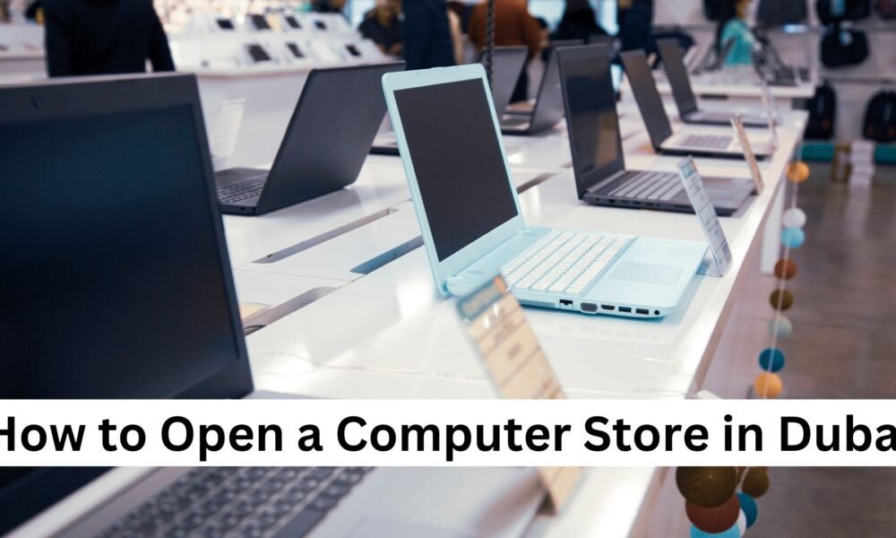 How to Open a Computer Store in Dubai