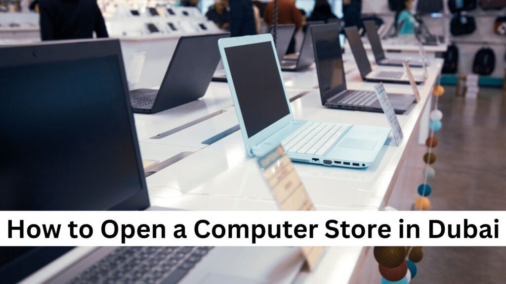 How to Open a Computer Store in Dubai? - Explore Dubai